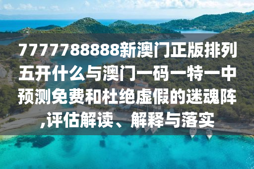 7777788888新澳門正版排列五開什么與澳門一碼一特一中預(yù)測(cè)免費(fèi)和杜絕虛假的迷魂陣,評(píng)估解讀、解釋與落實(shí)