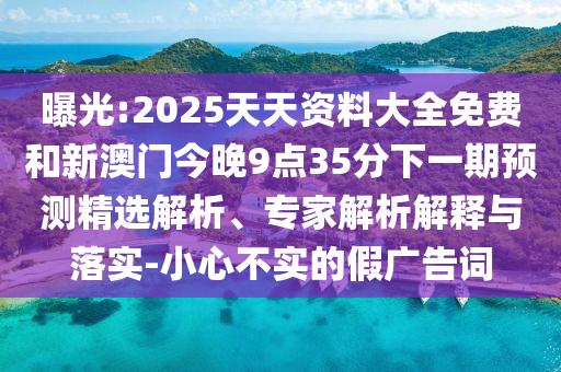 曝光:2025天天資料大全免費(fèi)和新澳門今晚9點(diǎn)35分下一期預(yù)測(cè)精選解析、專家解析解釋與落實(shí)-小心不實(shí)的假廣告詞