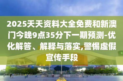 2025天天資料大全免費(fèi)和新澳門今晚9點(diǎn)35分下一期預(yù)測(cè)-優(yōu)化解答、解釋與落實(shí),警惕虛假宣傳手段