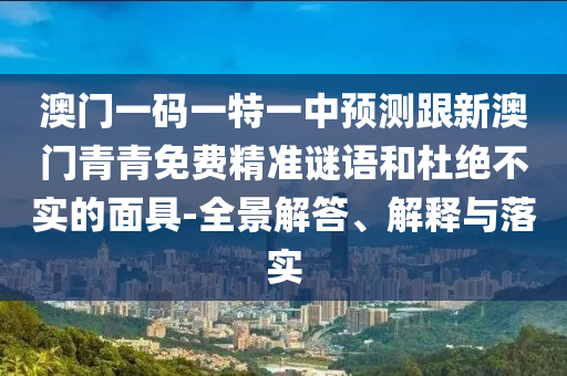 澳門一碼一特一中預(yù)測(cè)跟新澳門青青免費(fèi)精準(zhǔn)謎語和杜絕不實(shí)的面具-全景解答、解釋與落實(shí)