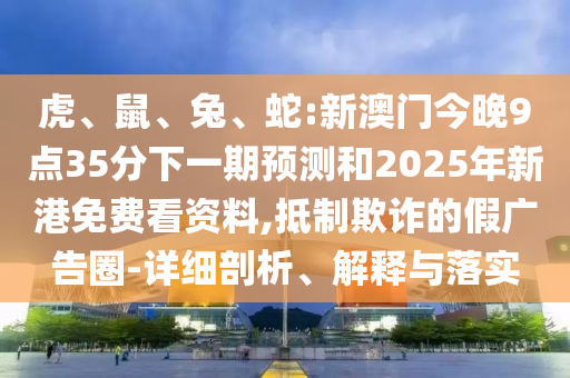 虎、鼠、兔、蛇:新澳門今晚9點(diǎn)35分下一期預(yù)測(cè)和2025年新港免費(fèi)看資料,抵制欺詐的假?gòu)V告圈-詳細(xì)剖析、解釋與落實(shí)