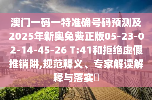 澳門一碼一特準(zhǔn)確號碼預(yù)測及2025年新奧免費(fèi)正版05-23-02-14-45-26 T:41和拒絕虛假推銷阱,規(guī)范釋義、專家解讀解釋與落實(shí)?
