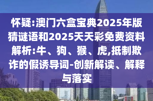 懷疑:澳門六盒寶典2025年版猜謎語和2025天天彩免費(fèi)資料解析:牛、狗、猴、虎,抵制欺詐的假誘導(dǎo)詞-創(chuàng)新解讀、解釋與落實(shí)