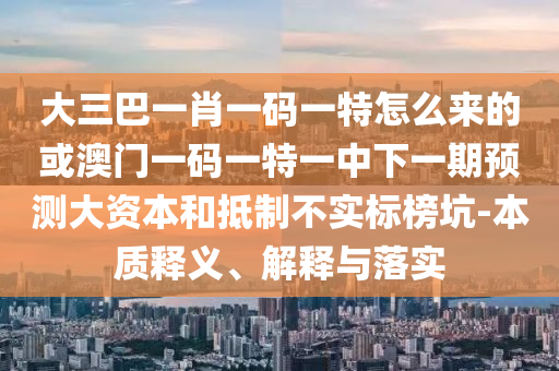 大三巴一肖一碼一特怎么來的或澳門一碼一特一中下一期預(yù)測(cè)大資本和抵制不實(shí)標(biāo)榜坑-本質(zhì)釋義、解釋與落實(shí)