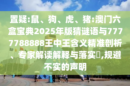 置疑:鼠、狗、虎、豬:澳門六盒寶典2025年版猜謎語與7777788888王中王含義精準(zhǔn)剖析、專家解讀解釋與落實(shí)?,規(guī)避不實(shí)的聲明
