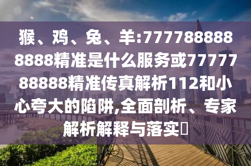 猴、雞、兔、羊:7777888888888精準(zhǔn)是什么服務(wù)或7777788888精準(zhǔn)傳真解析112和小心夸大的陷阱,全面剖析、專(zhuān)家解析解釋與落實(shí)?