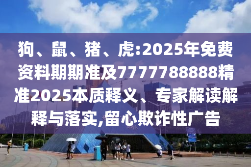 狗、鼠、豬、虎:2025年免費(fèi)資料期期準(zhǔn)及7777788888精準(zhǔn)2025本質(zhì)釋義、專家解讀解釋與落實(shí),留心欺詐性廣告