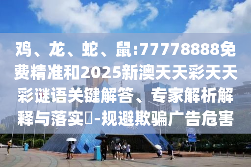 雞、龍、蛇、鼠:77778888免費精準(zhǔn)和2025新澳天天彩天天彩謎語關(guān)鍵解答、專家解析解釋與落實?-規(guī)避欺騙廣告危害