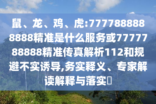 鼠、龍、雞、虎:7777888888888精準是什么服務或7777788888精準傳真解析112和規(guī)避不實誘導,務實釋義、專家解讀解釋與落實?