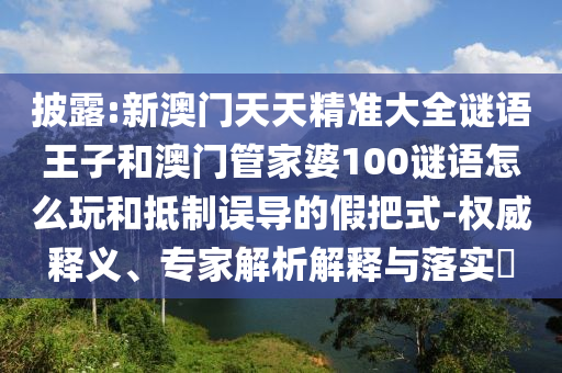 披露:新澳門天天精準(zhǔn)大全謎語王子和澳門管家婆100謎語怎么玩和抵制誤導(dǎo)的假把式-權(quán)威釋義、專家解析解釋與落實(shí)?