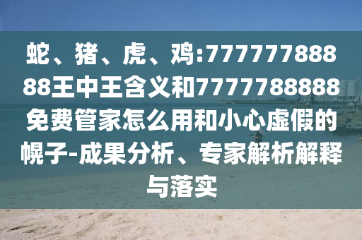 蛇、豬、虎、雞:77777788888王中王含義和7777788888免費管家怎么用和小心虛假的幌子-成果分析、專家解析解釋與落實