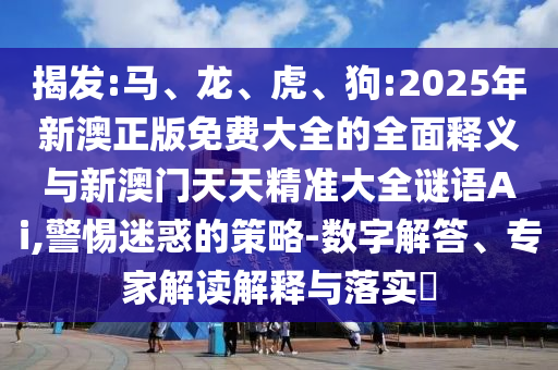 揭發(fā):馬、龍、虎、狗:2025年新澳正版免費大全的全面釋義與新澳門天天精準大全謎語Ai,警惕迷惑的策略-數(shù)字解答、專家解讀解釋與落實?