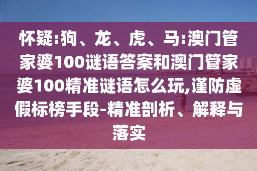 懷疑:狗、龍、虎、馬:澳門管家婆100謎語答案和澳門管家婆100精準謎語怎么玩,謹防虛假標榜手段-精準剖析、解釋與落實