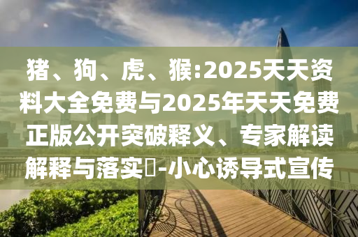 豬、狗、虎、猴:2025天天資料大全免費與2025年天天免費正版公開突破釋義、專家解讀解釋與落實?-小心誘導式宣傳