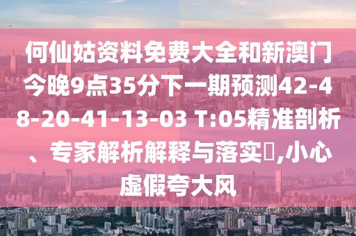 何仙姑資料免費(fèi)大全和新澳門今晚9點(diǎn)35分下一期預(yù)測(cè)42-48-20-41-13-03 T:05精準(zhǔn)剖析、專家解析解釋與落實(shí)?,小心虛假夸大風(fēng)