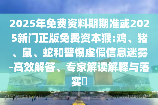 2025年免費資料期期準或2025新門正版免費資本猴:雞、豬、鼠、蛇和警惕虛假信息迷霧-高效解答、專家解讀解釋與落實?