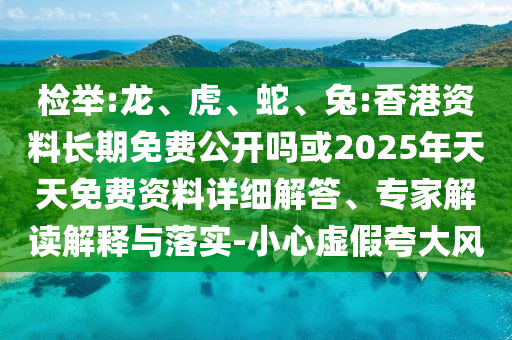 檢舉:龍、虎、蛇、兔:香港資料長期免費公開嗎或2025年天天免費資料詳細解答、專家解讀解釋與落實-小心虛假夸大風