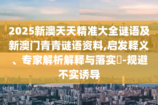 2025新澳天天精準(zhǔn)大全謎語及新澳門青青謎語資料,啟發(fā)釋義、專家解析解釋與落實(shí)?-規(guī)避不實(shí)誘導(dǎo)