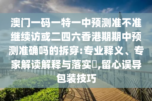 澳門一碼一特一中預(yù)測準(zhǔn)不準(zhǔn)繼續(xù)訪或二四六香港期期中預(yù)測準(zhǔn)確嗎的拆穿:專業(yè)釋義、專家解讀解釋與落實(shí)?,留心誤導(dǎo)包裝技巧