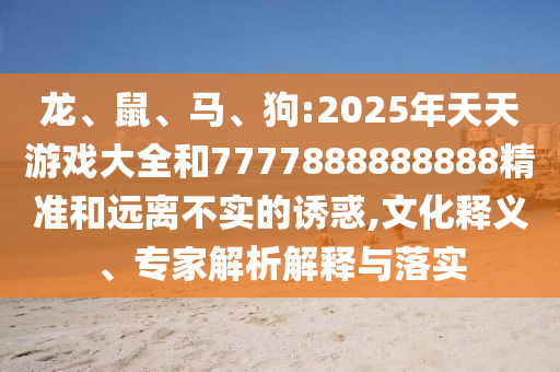 龍、鼠、馬、狗:2025年天天游戲大全和7777888888888精準(zhǔn)和遠(yuǎn)離不實(shí)的誘惑,文化釋義、專家解析解釋與落實(shí)