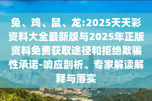 兔、雞、鼠、龍:2025天天彩資料大全最新版與2025年正版資料免費獲取途徑和拒絕欺騙性承諾-響應(yīng)剖析、專家解讀解釋與落實