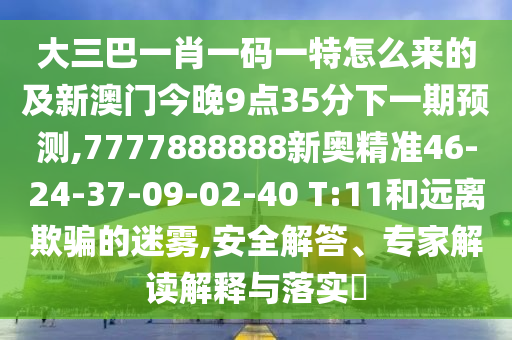 大三巴一肖一碼一特怎么來的及新澳門今晚9點35分下一期預(yù)測,7777888888新奧精準46-24-37-09-02-40 T:11和遠離欺騙的迷霧,安全解答、專家解讀解釋與落實?