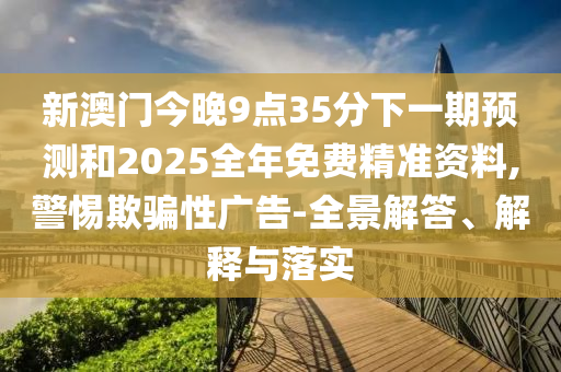 新澳門今晚9點35分下一期預(yù)測和2025全年免費精準資料,警惕欺騙性廣告-全景解答、解釋與落實