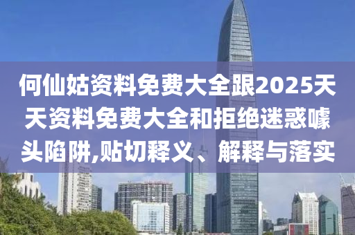 何仙姑資料免費(fèi)大全跟2025天天資料免費(fèi)大全和拒絕迷惑噱頭陷阱,貼切釋義、解釋與落實(shí)