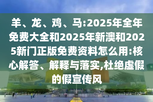 羊、龍、雞、馬:2025年全年免費(fèi)大全和2025年新澳和2025新門正版免費(fèi)資料怎么用:核心解答、解釋與落實(shí),杜絕虛假的假宣傳風(fēng)
