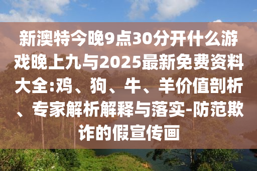 新澳特今晚9點(diǎn)30分開什么游戲晚上九與2025最新免費(fèi)資料大全:雞、狗、牛、羊價(jià)值剖析、專家解析解釋與落實(shí)-防范欺詐的假宣傳畫