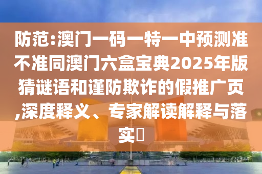 防范:澳門一碼一特一中預(yù)測準(zhǔn)不準(zhǔn)同澳門六盒寶典2025年版猜謎語和謹(jǐn)防欺詐的假推廣頁,深度釋義、專家解讀解釋與落實(shí)?