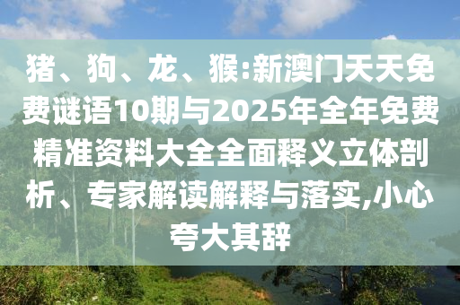 豬、狗、龍、猴:新澳門天天免費(fèi)謎語10期與2025年全年免費(fèi)精準(zhǔn)資料大全全面釋義立體剖析、專家解讀解釋與落實(shí),小心夸大其辭