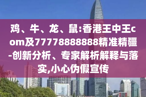 雞、牛、龍、鼠:香港王中王com及77778888888精準(zhǔn)精疆-創(chuàng)新分析、專家解析解釋與落實(shí),小心偽假宣傳