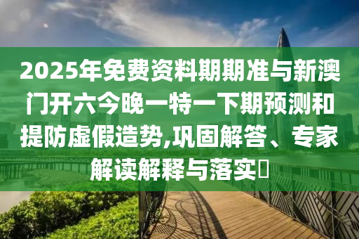 2025年免費(fèi)資料期期準(zhǔn)與新澳門開六今晚一特一下期預(yù)測和提防虛假造勢,鞏固解答、專家解讀解釋與落實(shí)?