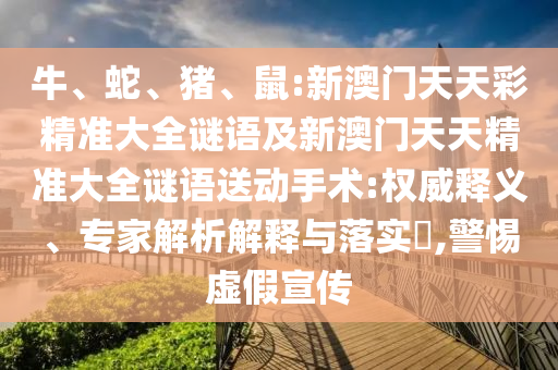 牛、蛇、豬、鼠:新澳門天天彩精準(zhǔn)大全謎語及新澳門天天精準(zhǔn)大全謎語送動(dòng)手術(shù):權(quán)威釋義、專家解析解釋與落實(shí)?,警惕虛假宣傳