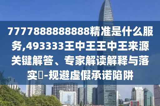 7777888888888精準(zhǔn)是什么服務(wù),493333王中王王中王來源關(guān)鍵解答、專家解讀解釋與落實(shí)?-規(guī)避虛假承諾陷阱