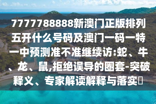 7777788888新澳門正版排列五開什么號碼及澳門一碼一特一中預(yù)測準不準繼續(xù)訪:蛇、牛、龍、鼠,拒絕誤導(dǎo)的圈套-突破釋義、專家解讀解釋與落實?