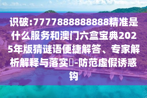 識破:7777888888888精準是什么服務(wù)和澳門六盒寶典2025年版猜謎語便捷解答、專家解析解釋與落實?-防范虛假誘惑鉤