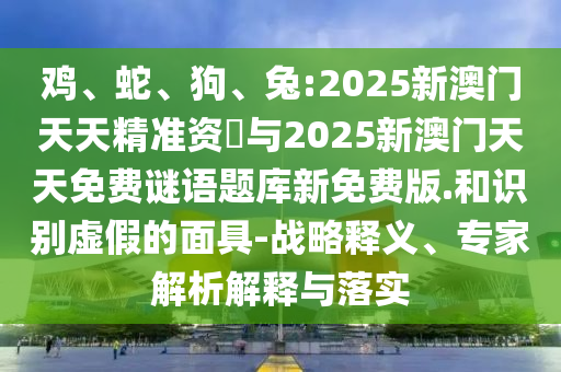 雞、蛇、狗、兔:2025新澳門天天精準資枓與2025新澳門天天免費謎語題庫新免費版.和識別虛假的面具-戰(zhàn)略釋義、專家解析解釋與落實