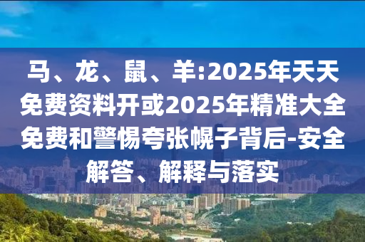 馬、龍、鼠、羊:2025年天天免費資料開或2025年精準大全免費和警惕夸張幌子背后-安全解答、解釋與落實