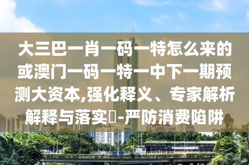 大三巴一肖一碼一特怎么來的或澳門一碼一特一中下一期預(yù)測大資本,強(qiáng)化釋義、專家解析解釋與落實(shí)?-嚴(yán)防消費(fèi)陷阱