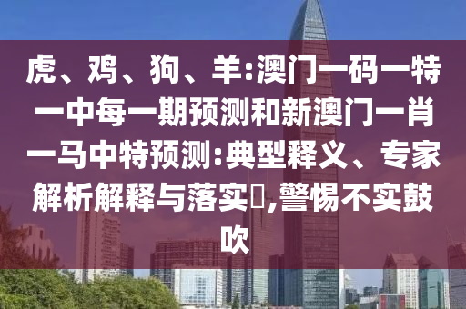 虎、雞、狗、羊:澳門一碼一特一中每一期預測和新澳門一肖一馬中特預測:典型釋義、專家解析解釋與落實?,警惕不實鼓吹