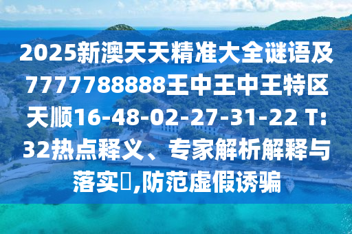 2025新澳天天精準(zhǔn)大全謎語及7777788888王中王中王特區(qū)天順16-48-02-27-31-22 T:32熱點釋義、專家解析解釋與落實?,防范虛假誘騙