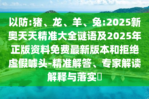 以防:豬、龍、羊、兔:2025新奧天天精準大全謎語及2025年正版資料免費最新版本和拒絕虛假噱頭-精準解答、專家解讀解釋與落實?