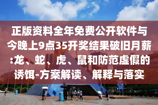 正版資料全年免費公開軟件與今晚上9點35開獎結果破舊月薪:龍、蛇、虎、鼠和防范虛假的誘餌-方案解讀、解釋與落實