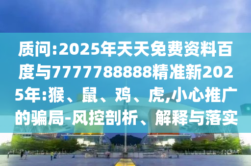 質問:2025年天天免費資料百度與7777788888精準新2025年:猴、鼠、雞、虎,小心推廣的騙局-風控剖析、解釋與落實