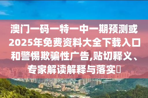 澳門一碼一特一中一期預(yù)測(cè)或2025年免費(fèi)資料大全下載入口和警惕欺騙性廣告,貼切釋義、專家解讀解釋與落實(shí)?