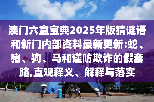 澳門六盒寶典2025年版猜謎語(yǔ)和新門內(nèi)部資料最新更新:蛇、豬、狗、馬和謹(jǐn)防欺詐的假套路,直觀釋義、解釋與落實(shí)