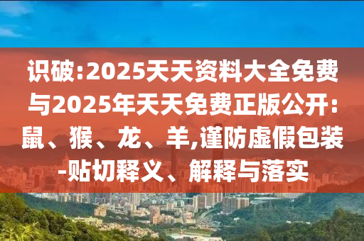 識(shí)破:2025天天資料大全免費(fèi)與2025年天天免費(fèi)正版公開(kāi):鼠、猴、龍、羊,謹(jǐn)防虛假包裝-貼切釋義、解釋與落實(shí)