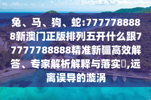 兔、馬、狗、蛇:7777788888新澳門正版排列五開(kāi)什么跟77777788888精準(zhǔn)新疆高效解答、專家解析解釋與落實(shí)?,遠(yuǎn)離誤導(dǎo)的漩渦